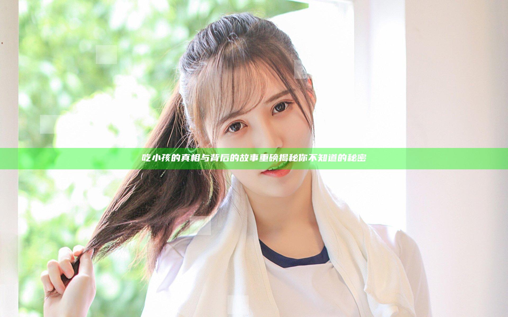 吃小孩的真相与背后的故事 重磅揭秘你不知道的秘密