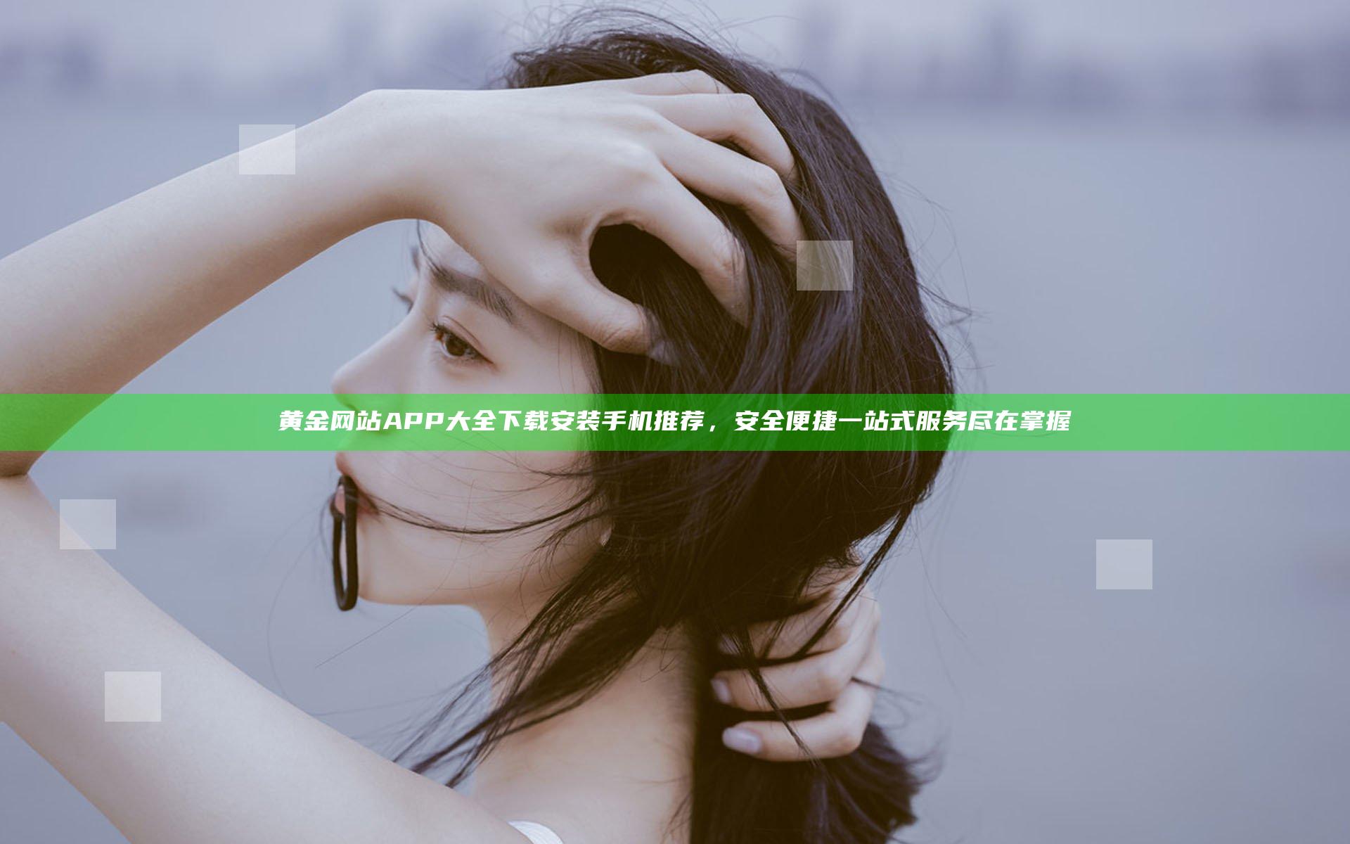 黄金网站APP大全下载安装手机推荐，安全便捷一站式服务尽在掌握