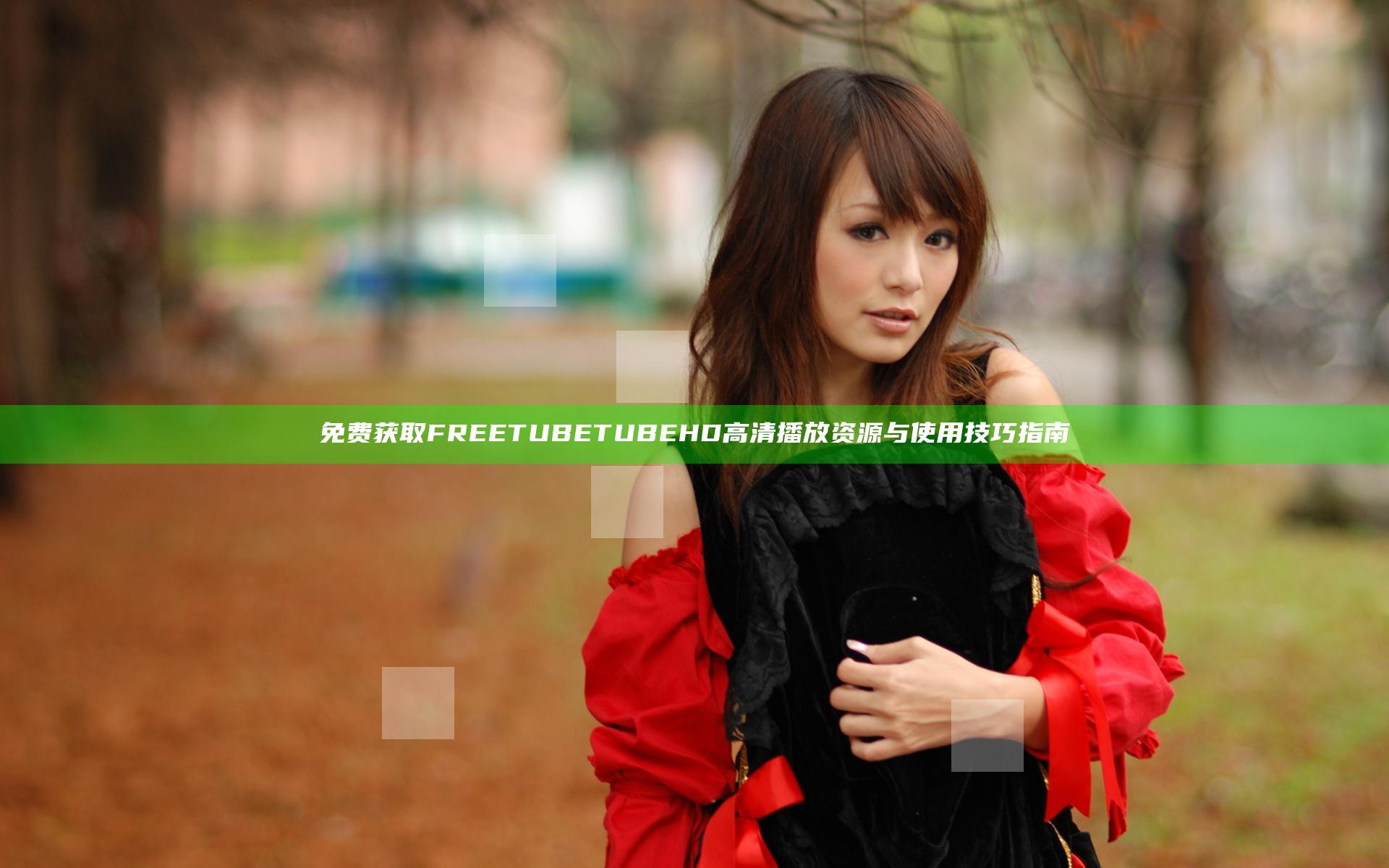 免费获取FREE TUBE TUBE HD高清播放资源与使用技巧指南