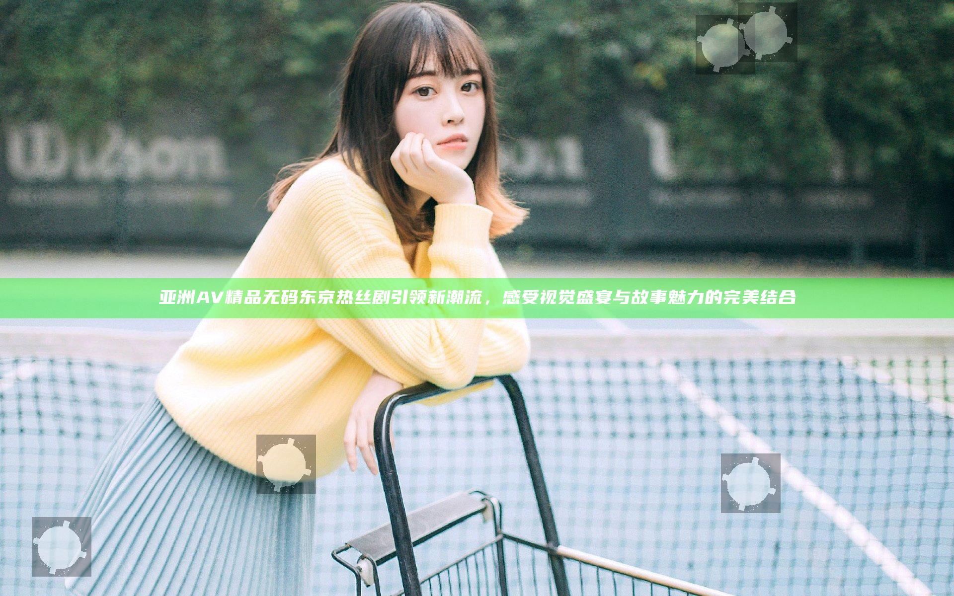 亚洲AV精品无码东京热丝剧引领新潮流，感受视觉盛宴与故事魅力的完美结合