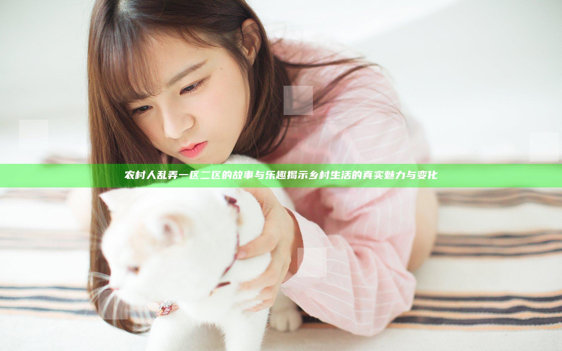 农村人乱弄一区二区的故事与乐趣揭示乡村生活的真实魅力与变化