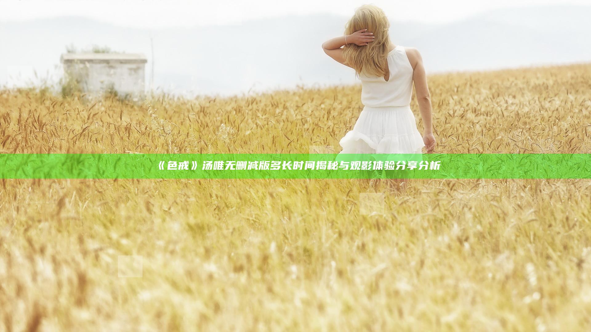 《色戒》汤唯无删减版多长时间揭秘与观影体验分享分析