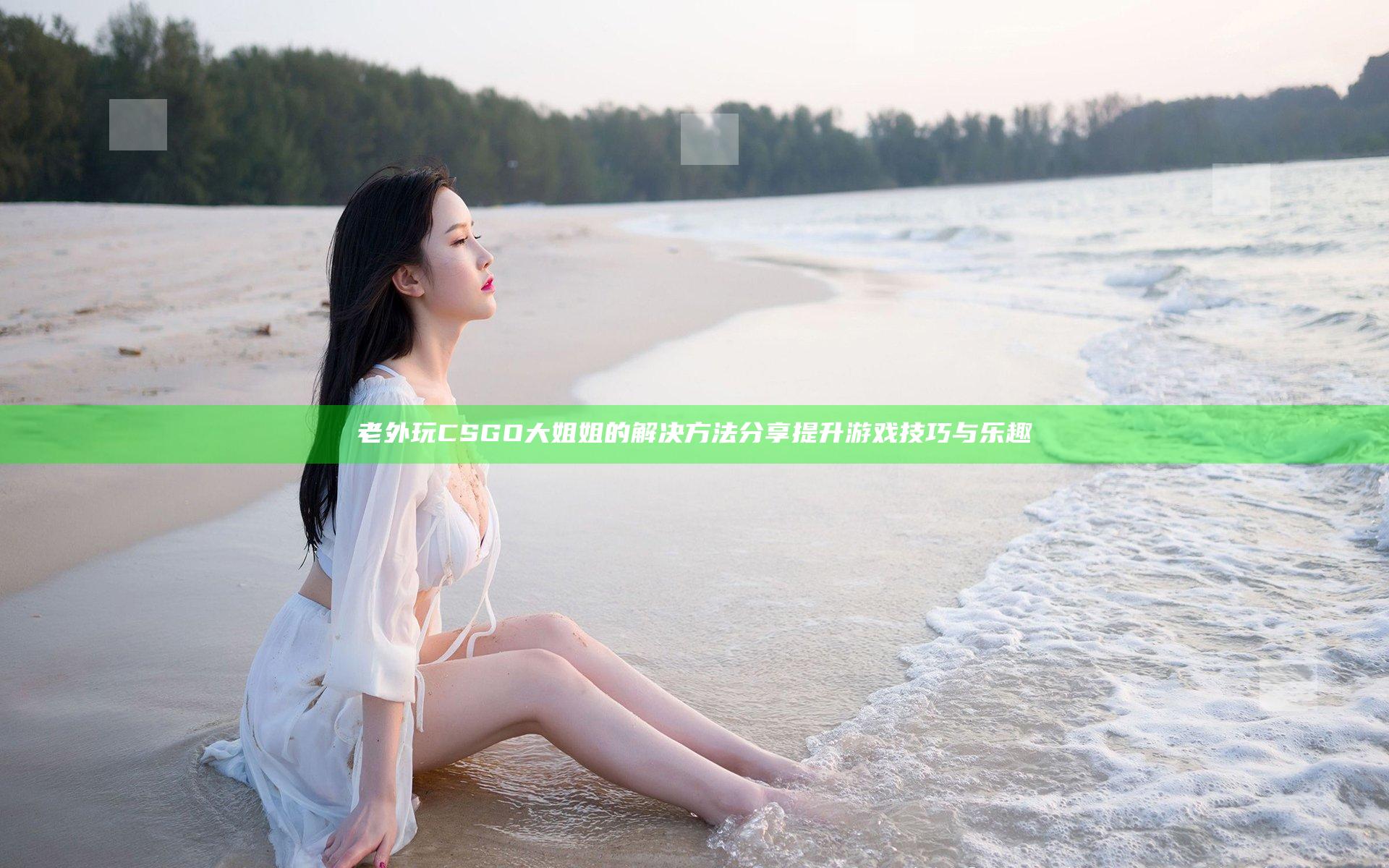 老外玩CSGO大姐姐的解决方法分享 提升游戏技巧与乐趣