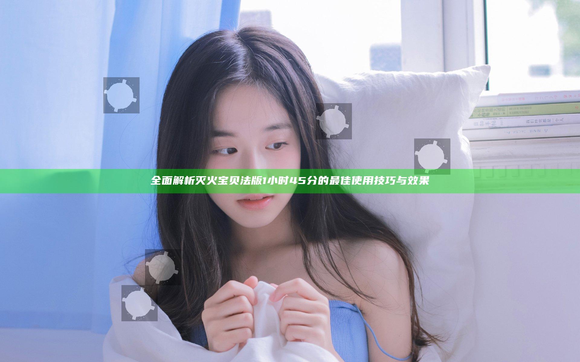 全面解析灭火宝贝法版1小时45分的最佳使用技巧与效果