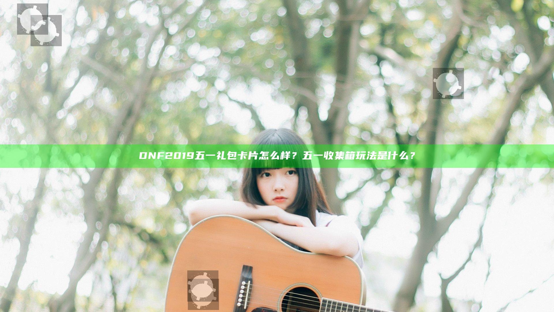 DNF2019五一礼包卡片怎么样？五一收集箱玩法是什么？