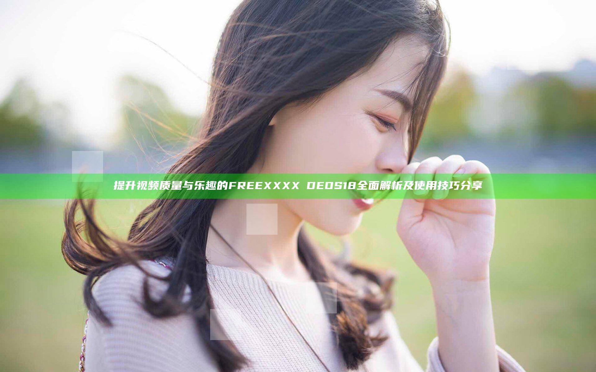 提升视频质量与乐趣的FREEXXXX∨DEOS18 全面解析及使用技巧分享