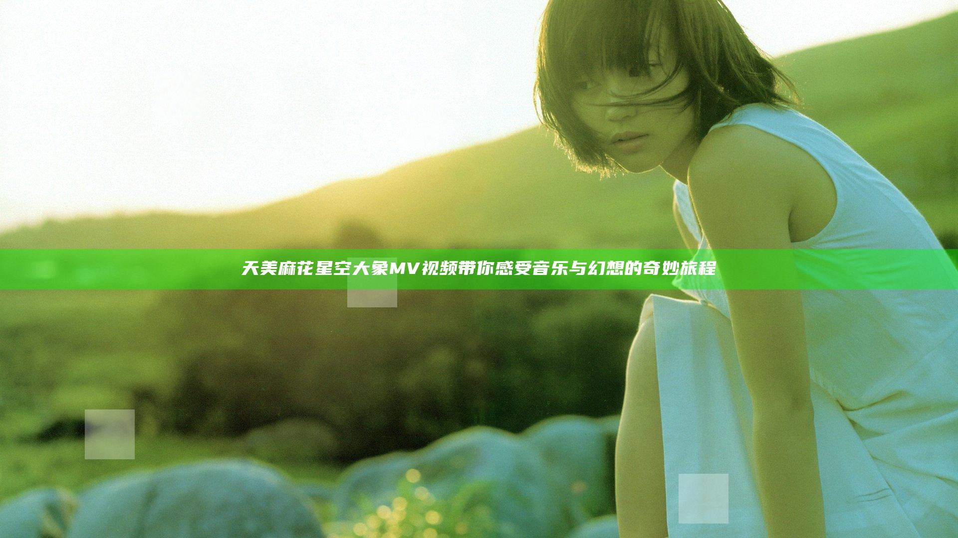 天美麻花星空大象MV视频带你感受音乐与幻想的奇妙旅程