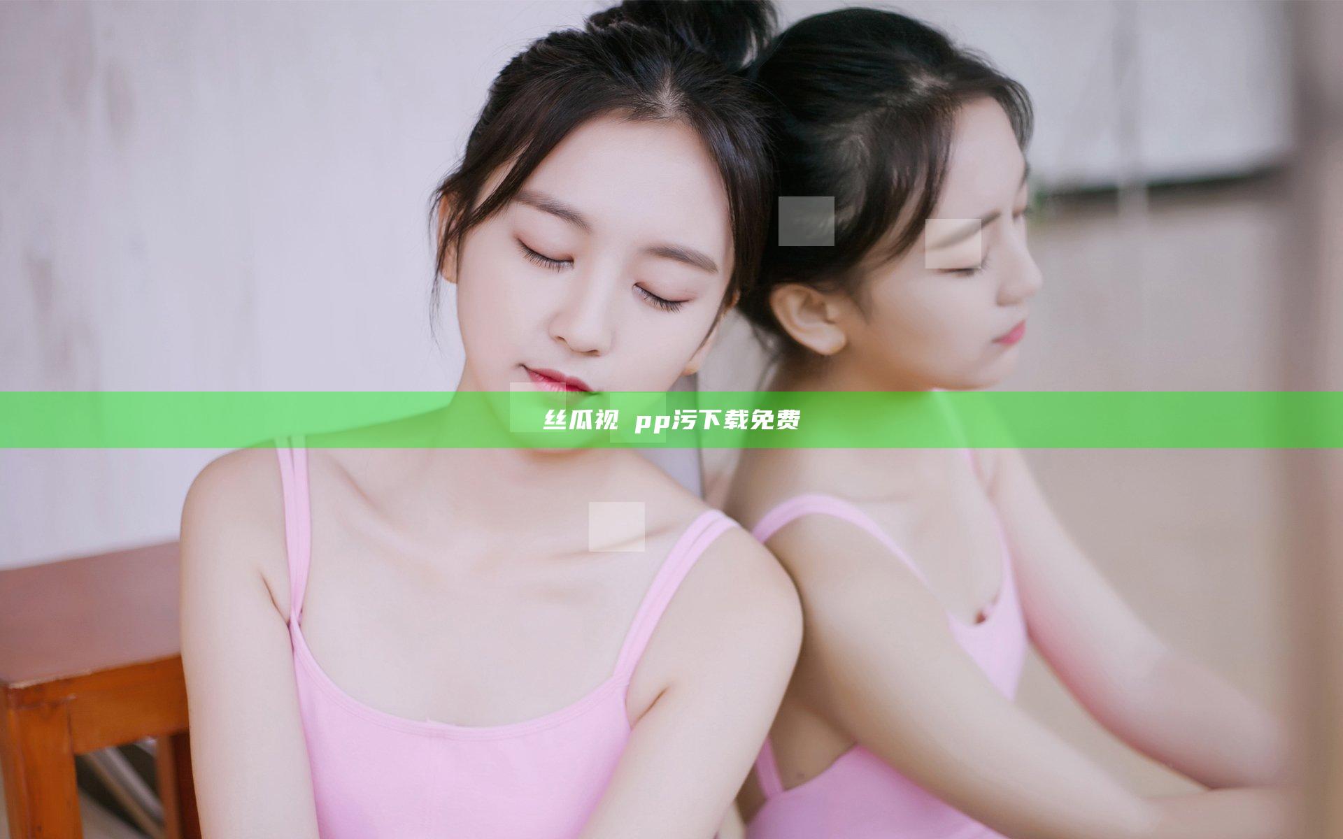 丝瓜视αpp污下载免费