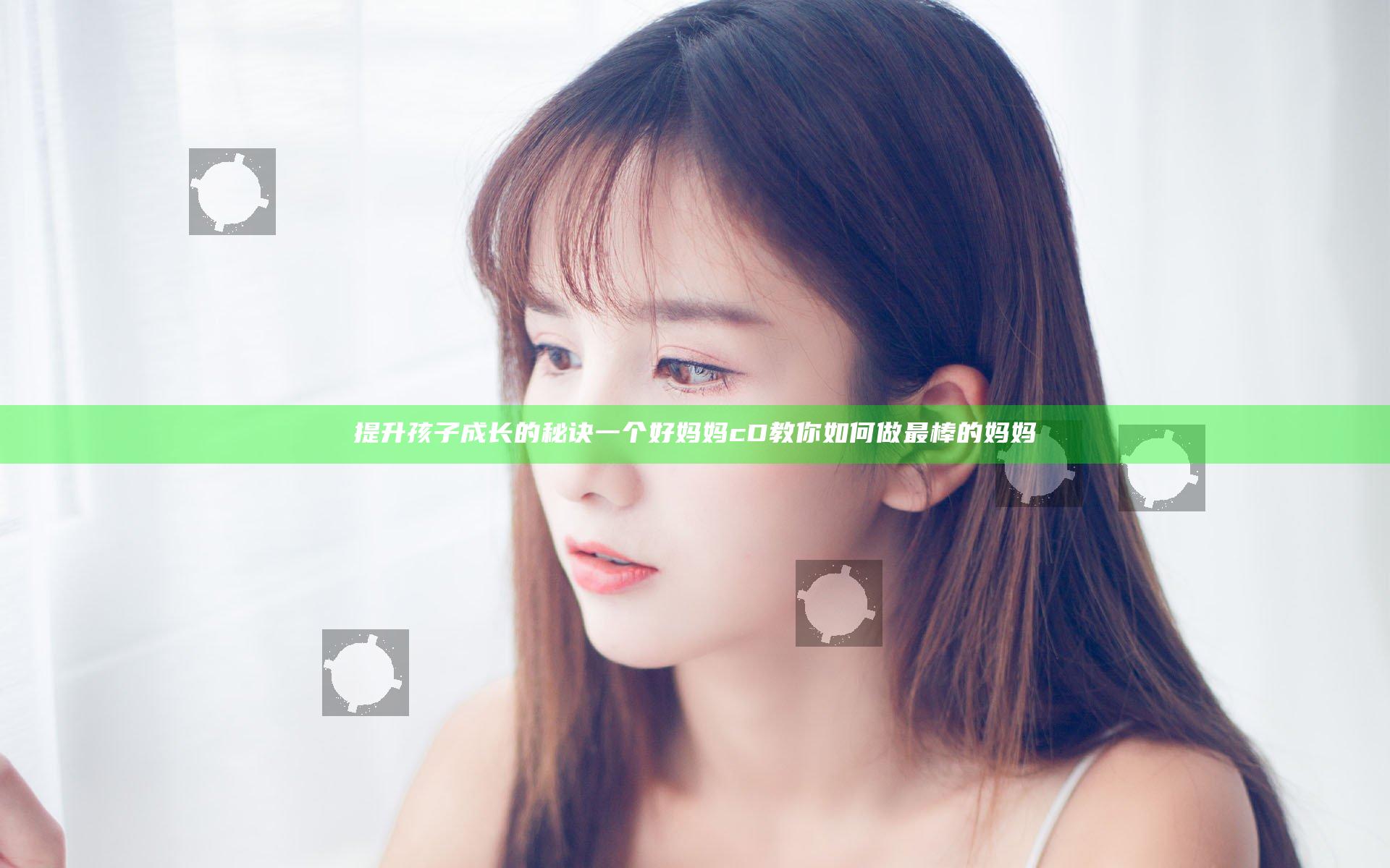 提升孩子成长的秘诀 一个好妈妈cD教你如何做最棒的妈妈