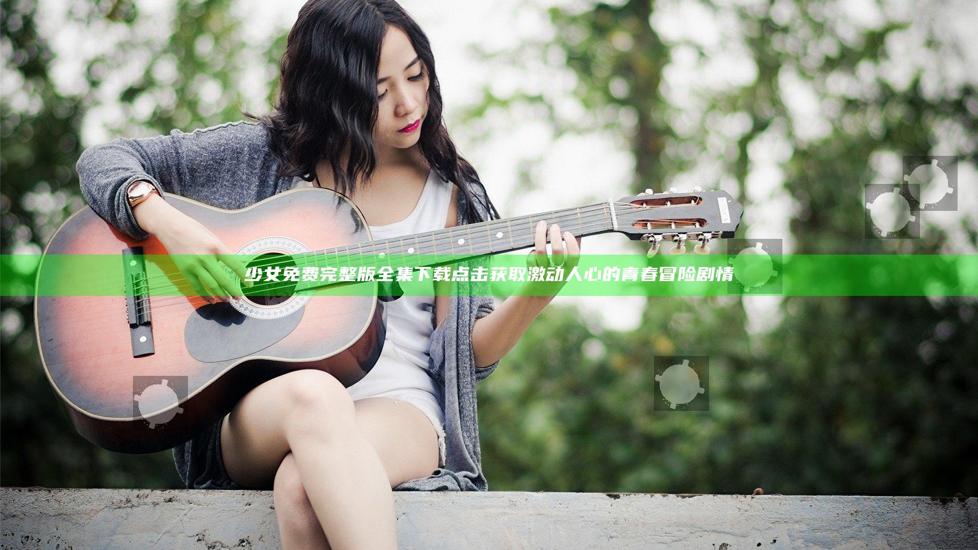 少女免费完整版全集下载点击获取激动人心的青春冒险剧情