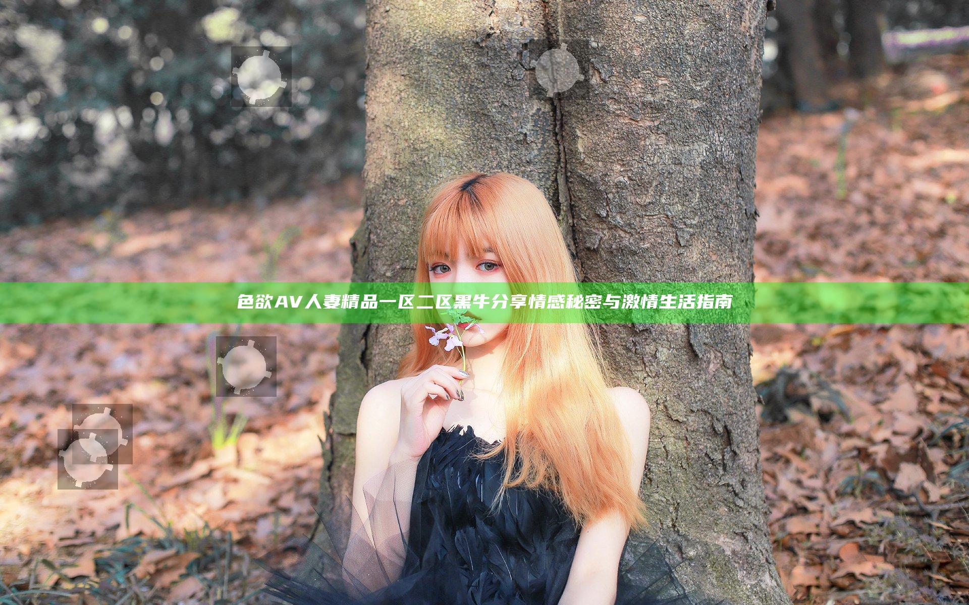色欲AV人妻精品一区二区黑牛分享情感秘密与激情生活指南