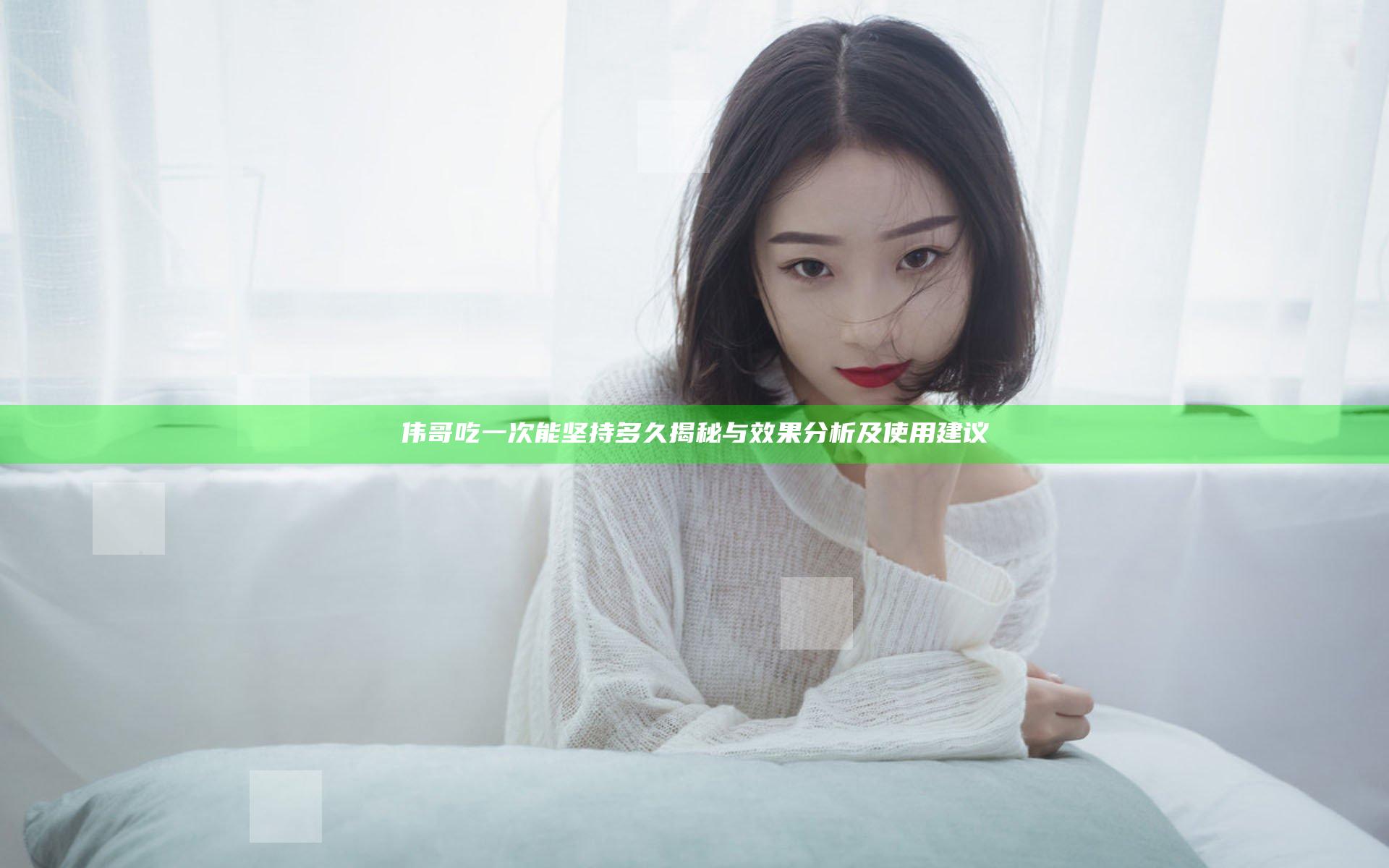 伟哥吃一次能坚持多久揭秘与效果分析及使用建议