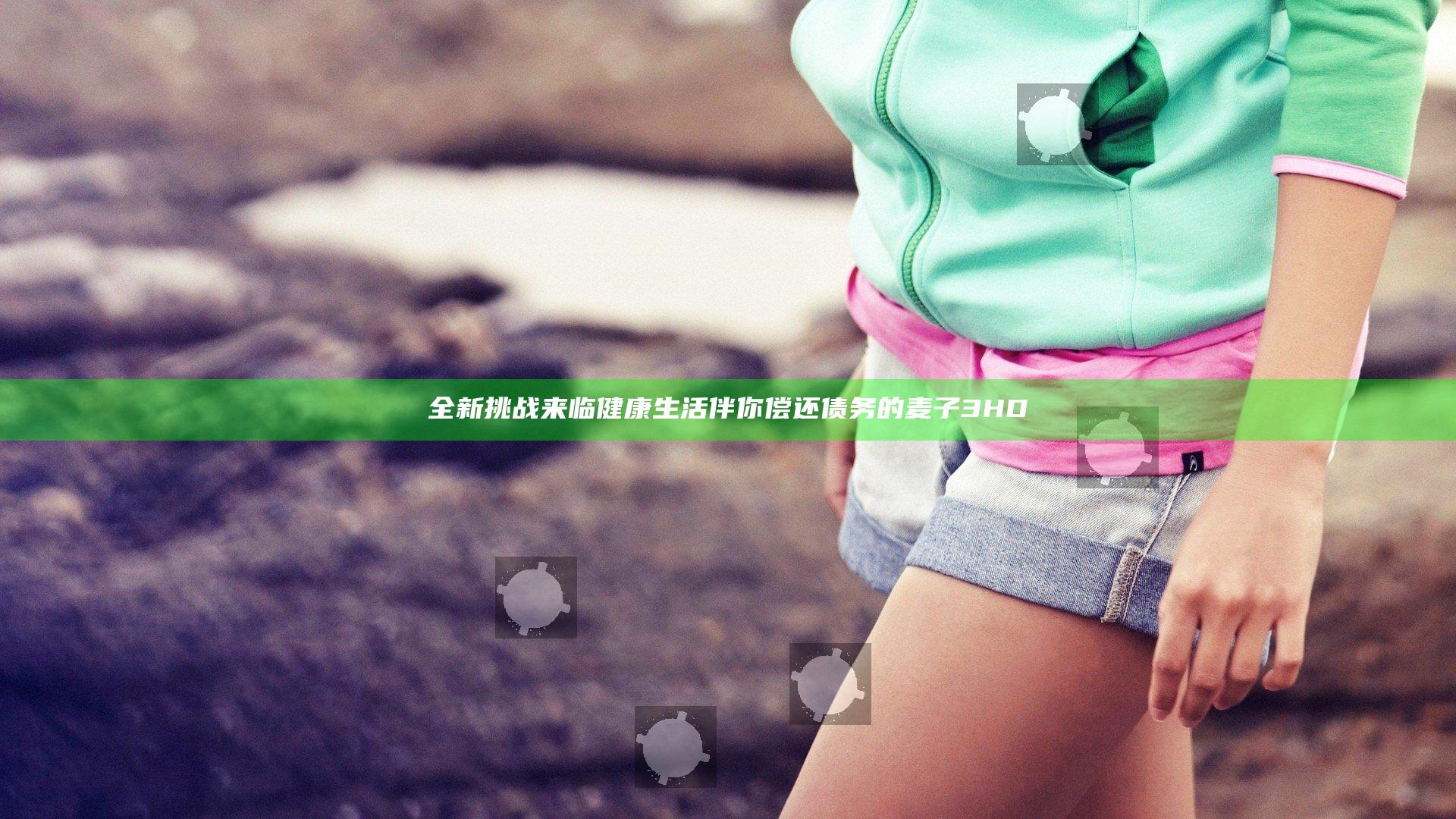 全新挑战来临 健康生活伴你偿还债务的麦子3HD