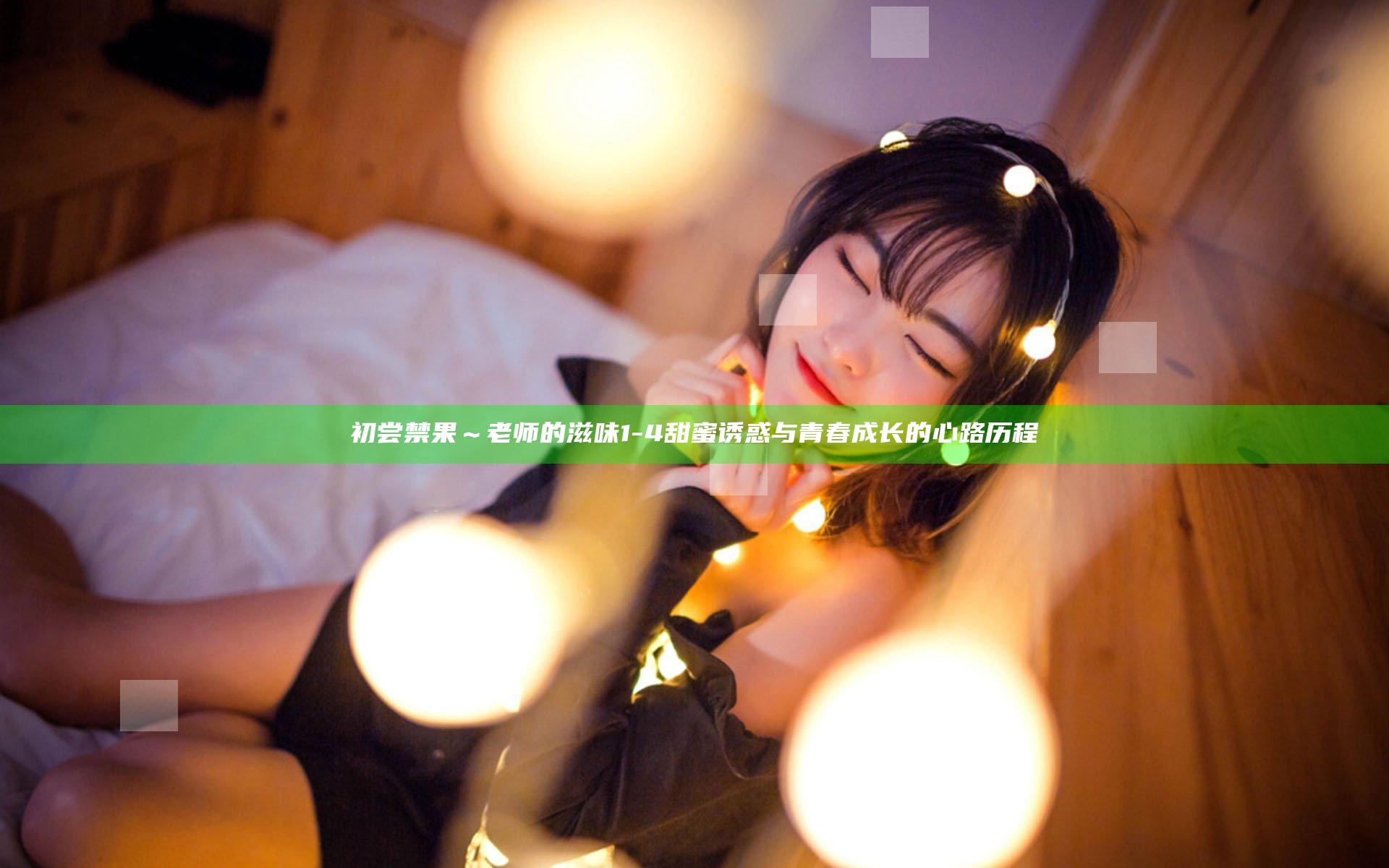 初尝禁果～老师的滋味1-4 甜蜜诱惑与青春成长的心路历程