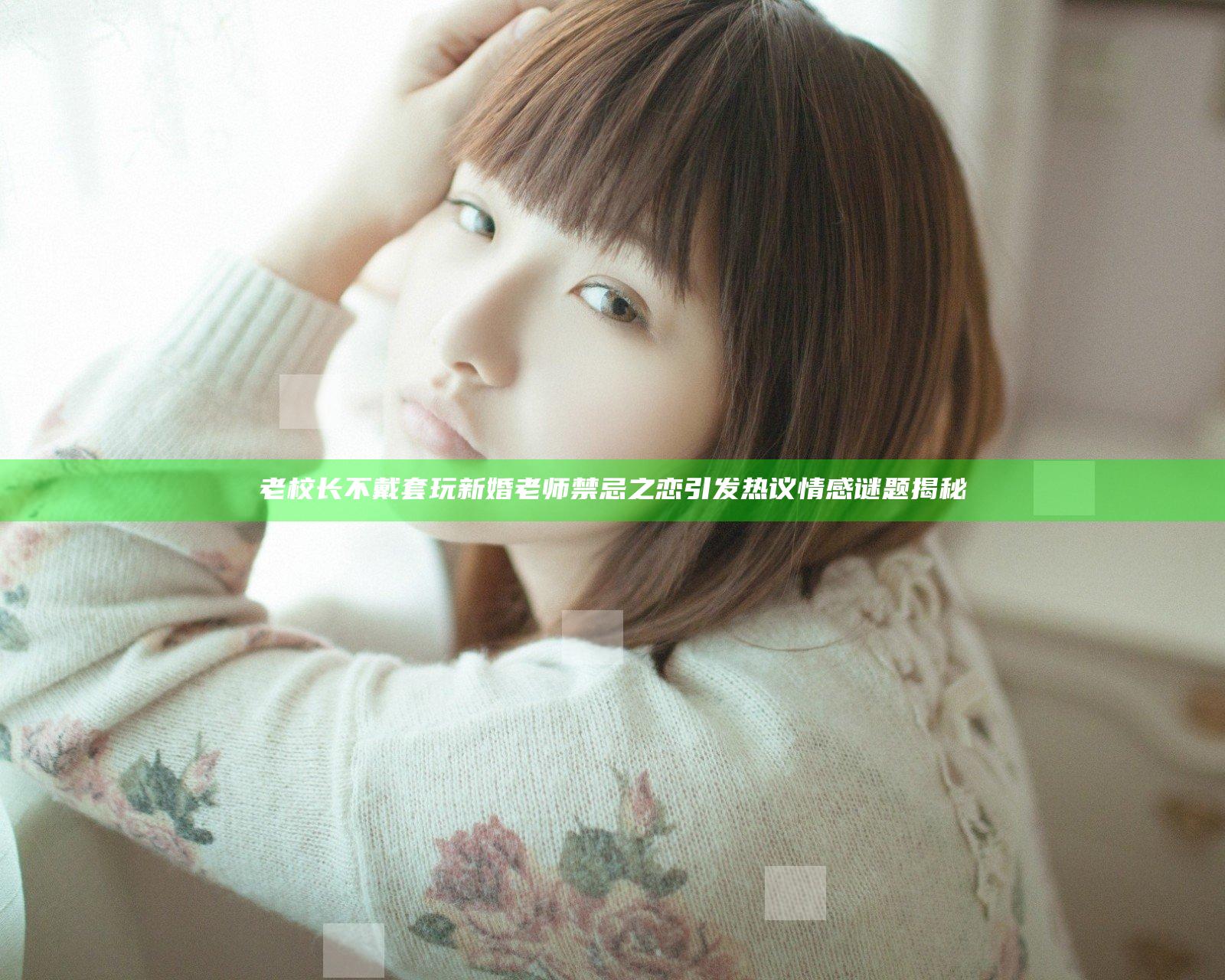 老校长不戴套玩新婚老师禁忌之恋引发热议情感谜题揭秘