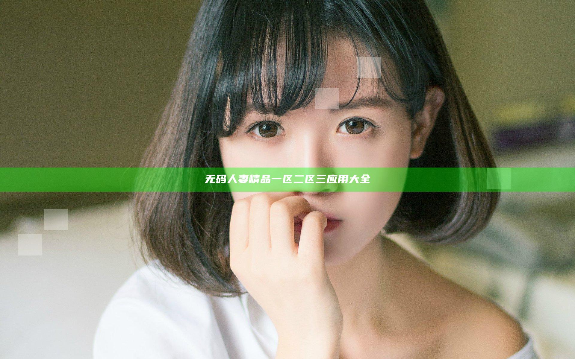 无码人妻精品一区二区三应用大全