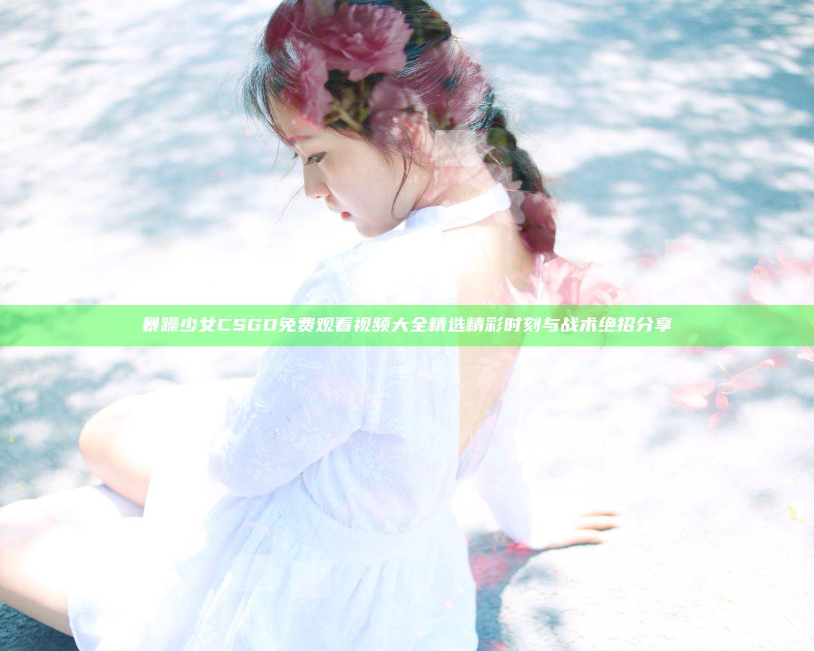 暴躁少女CSGO免费观看视频大全 精选精彩时刻与战术绝招分享