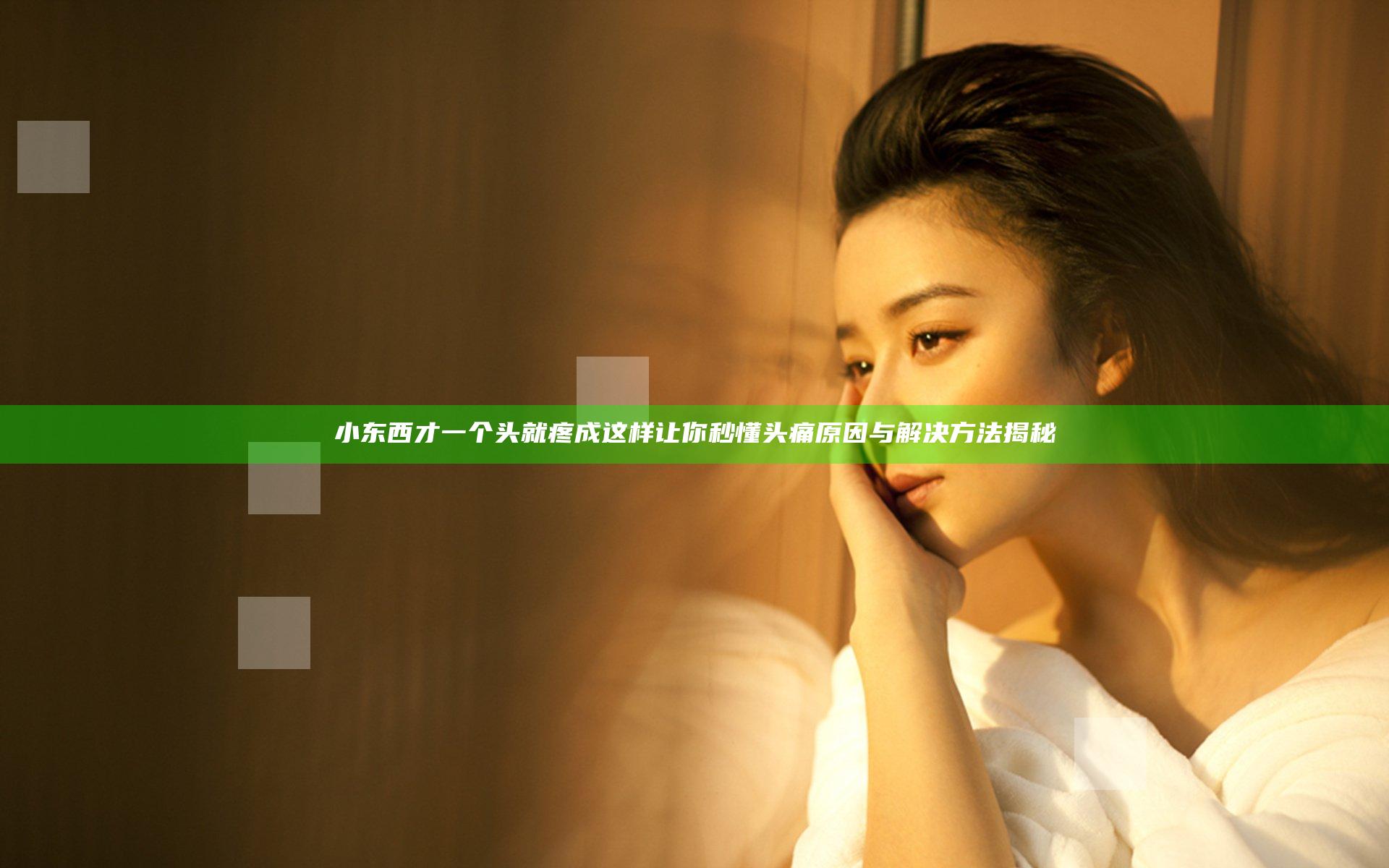 小东西才一个头就疼成这样 让你秒懂头痛原因与解决方法揭秘