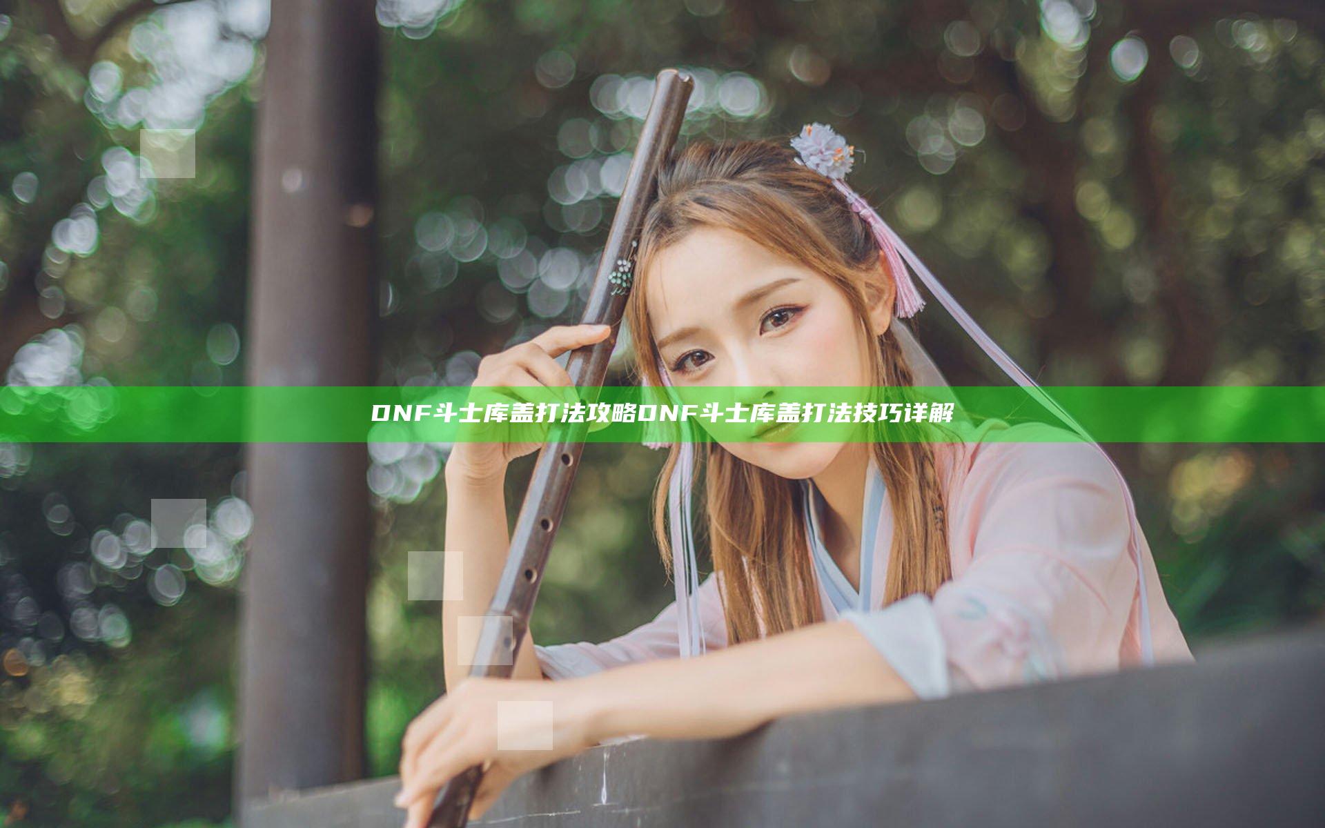 DNF斗士库盖打法攻略 DNF斗士库盖打法技巧详解