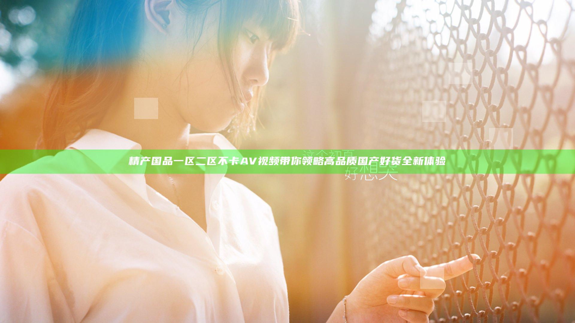 精产国品一区二区不卡AV视频带你领略高品质国产好货全新体验