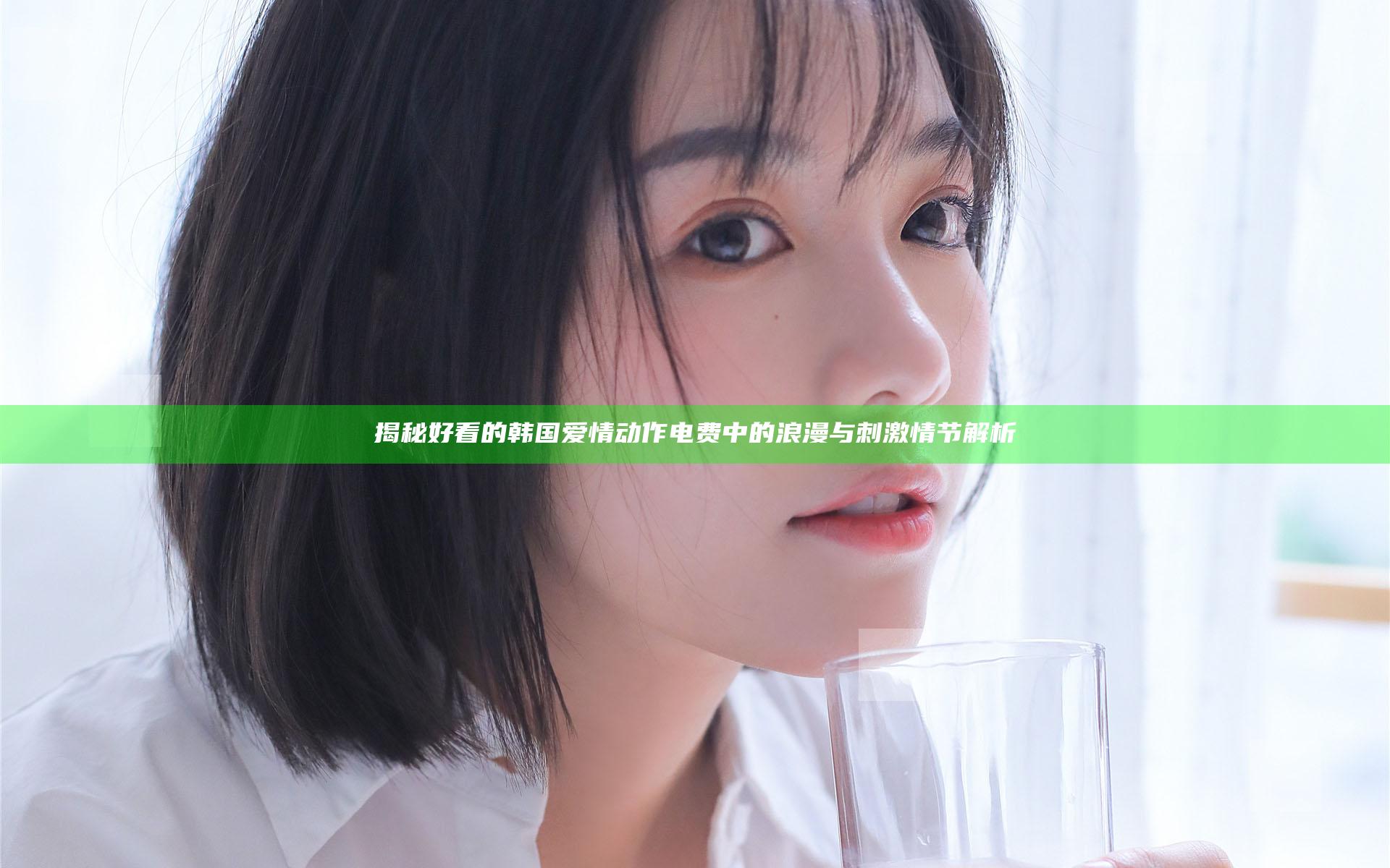 揭秘好看的韩国爱情动作电费中的浪漫与刺激情节解析