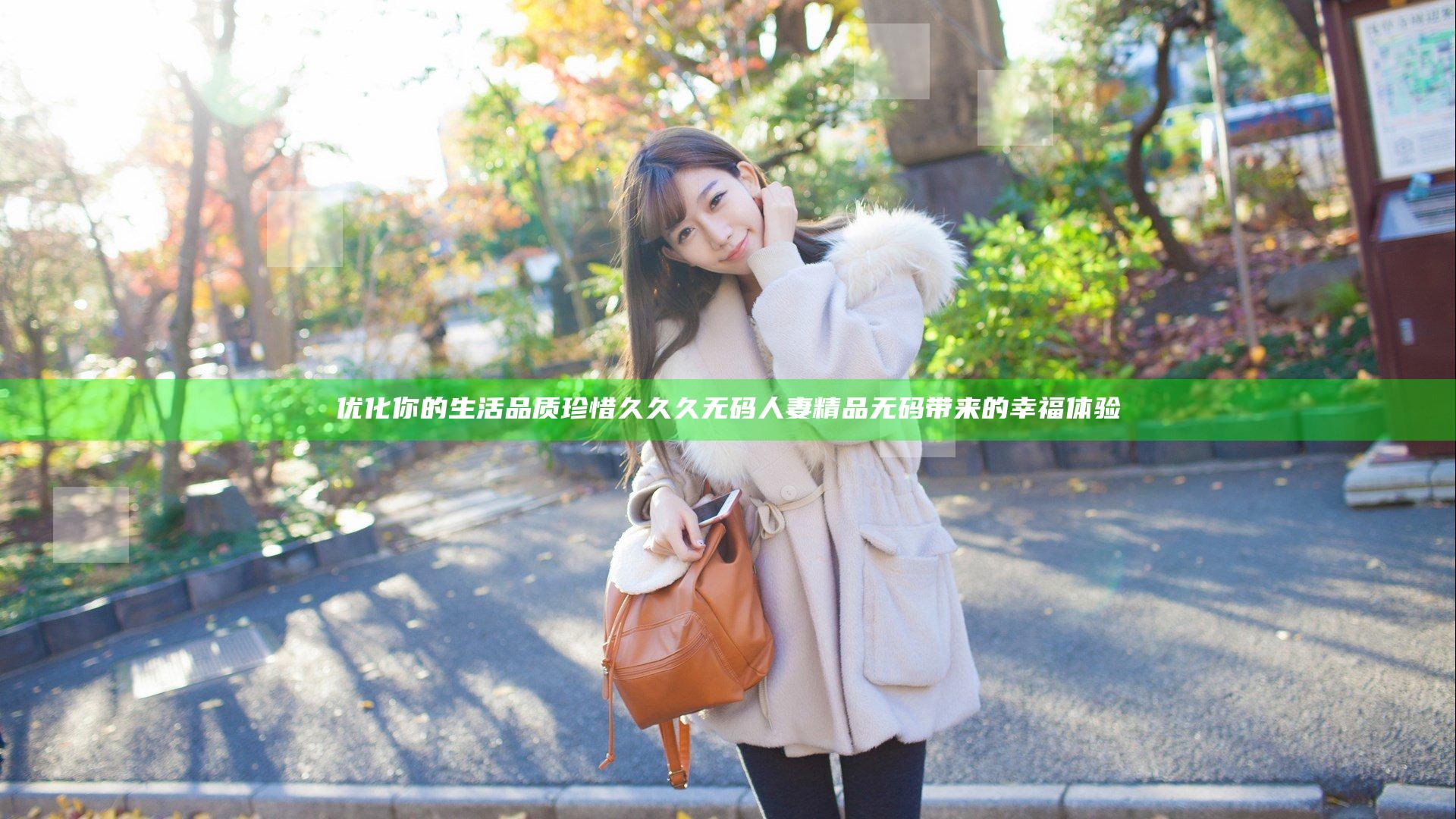 优化你的生活品质 珍惜久久久无码人妻精品无码带来的幸福体验