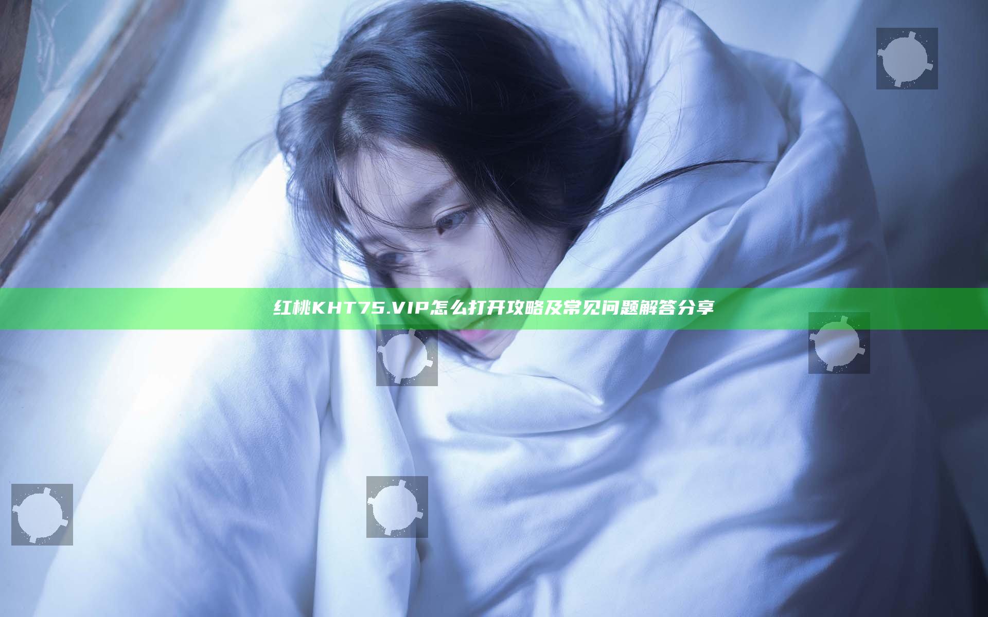 红桃KHT75.VIP怎么打开攻略及常见问题解答分享
